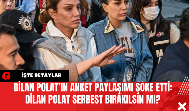 Dilan Polat’ın Anket Paylaşımı Şoke Etti: Dilan Polat Serbest Bırakılsın mı?