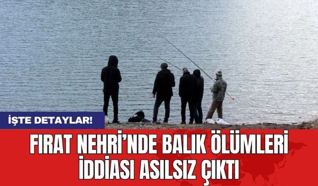 Fırat Nehri’nde balık ölümleri iddiası asılsız çıktı