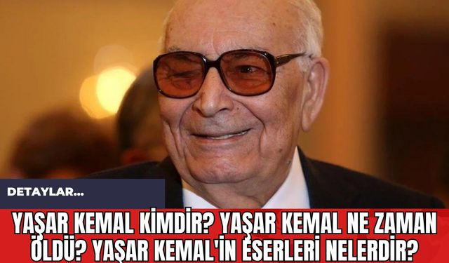 Yaşar Kemal kimdir? Yaşar Kemal ne zaman öldü? Yaşar Kemal'in eserleri nelerdir?