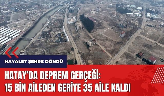 Hatay'da deprem gerçeği! 15 bin aileden geriye 35 aile kaldı