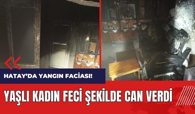 Hatay'da yangın faciası! Yaşlı kadın feci şekilde can verdi