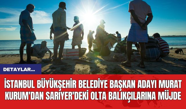 İstanbul Büyükşehir Belediye Başkan Adayı Murat Kurum'dan Sarıyer'deki Olta Balıkçılarına Müjde