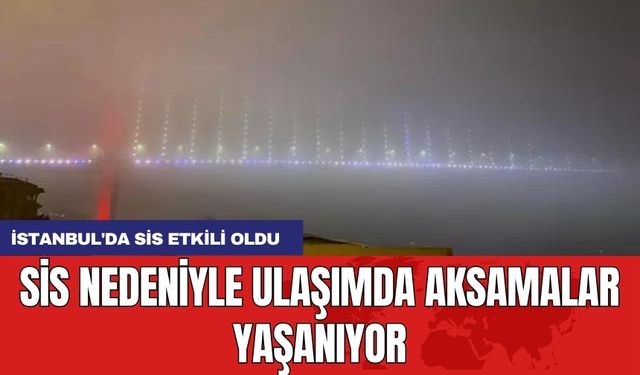 İstanbul'da sis etkili oldu: Sis nedeniyle ulaşımda aksamalar yaşanıyor