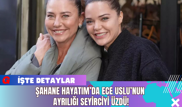 Şahane Hayatım’da Ece Uslu’nun Ayrılığı Seyirciyi Üzdü!