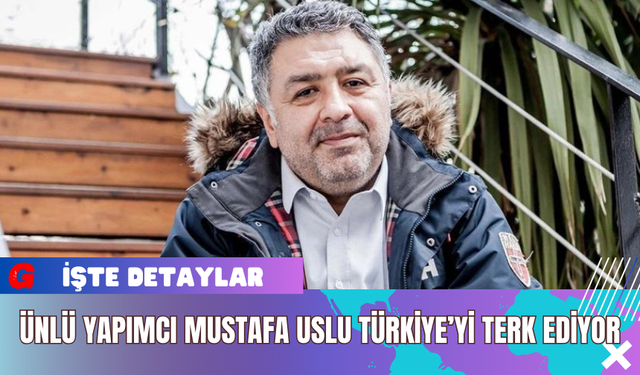 Ünlü Yapımcı Mustafa Uslu Türkiye’yi Terk Ediyor