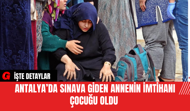Antalya’da Sınava Giden Annenin İmtihanı Çocuğu Oldu