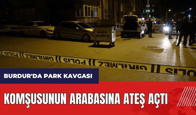 Burdur'da park kavgası! Komşusunun arabasına ateş açtı