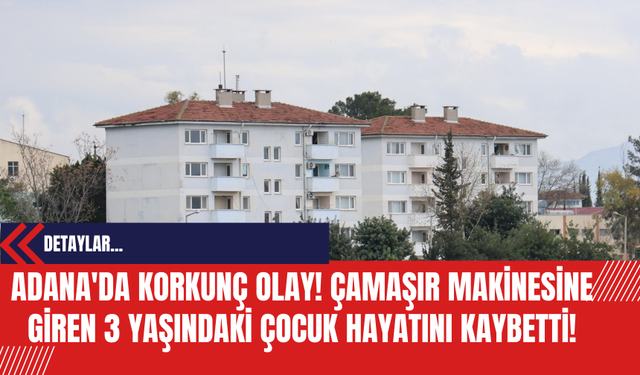 Adana'da Korkunç Olay! Çamaşır Makinesine Giren 3 Yaşındaki Çocuk Hayatını Kaybetti!