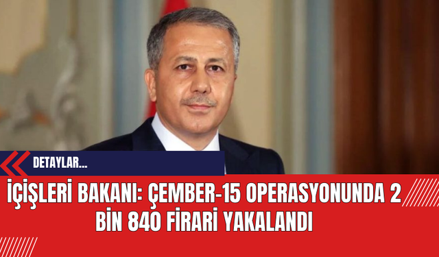 İçişleri Bakanı: Çember-15 Operasyonunda 2 Bin 840 Firari Yakalandı