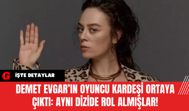 Demet Evgar’ın Oyuncu Kardeşi Ortaya Çıktı: Aynı Dizide Rol Almışlar!