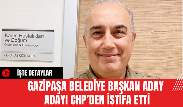 Gazipaşa Belediye Başkan Aday Adayı CHP’den İstifa Etti