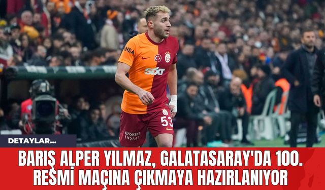 Barış Alper Yılmaz, Galatasaray'da 100. Resmi Maçına Çıkmaya Hazırlanıyor