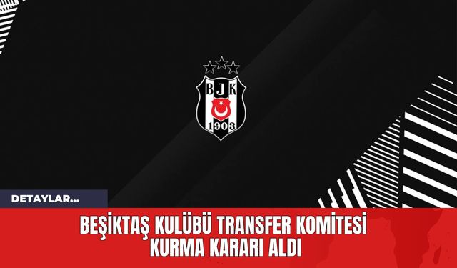 Beşiktaş Kulübü Transfer Komitesi Kurma Kararı Aldı