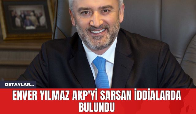 Enver Yılmaz AKP'yi Sarsan İddialarda Bulundu