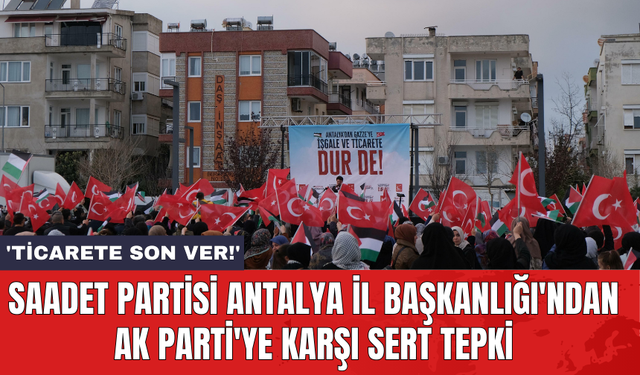 Saadet Partisi Antalya İl Başkanlığı'ndan AK Parti'ye karşı sert tepki: 'Ticarete son ver!'