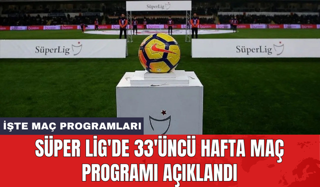 Süper Lig'de 33'üncü hafta maç programı açıklandı