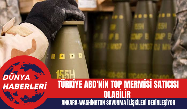 Ankara-Washington Savunma İlişkileri Derinleşiyor: Türkiye ABD'nin Top Mermisi Satıcısı Olabilir