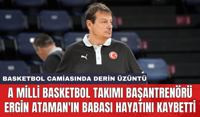 A Milli Basketbol Takımı Başantrenörü Ergin Ataman'ın babası hayatını kaybetti
