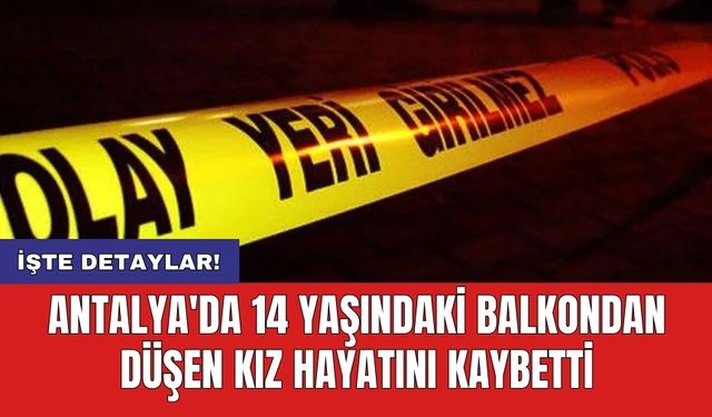 Antalya'da 14 yaşındaki balkondan düşen kız hayatını kaybetti
