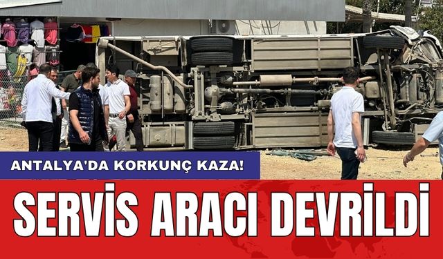 Antalya'da korkunç kaza! Servis aracı devrildi