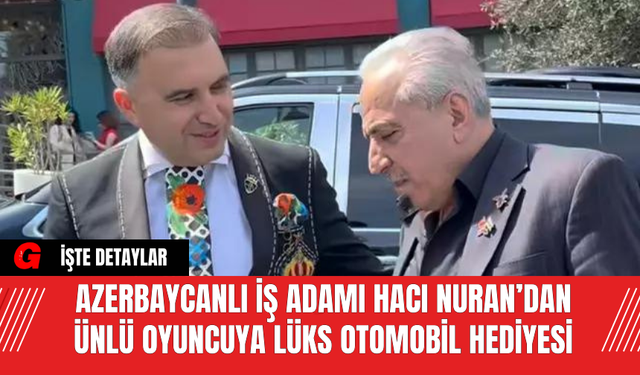 Azerbaycanlı İş Adamı Hacı Nuran’dan Ünlü Oyuncuya Lüks Otomobil Hediyesi
