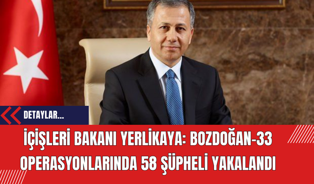 İçişleri Bakanı Yerlikaya: Bozdoğan-33 Operasyonlarında 58 Şüpheli Yakalandı