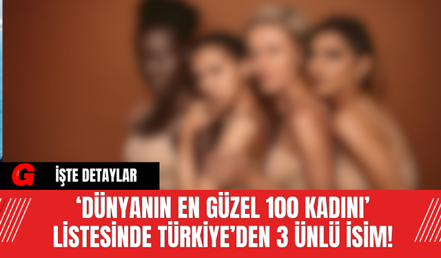 ‘Dünyanın En Güzel 100 Kadını’ Listesinde Türkiye’den 3 Ünlü İsim!