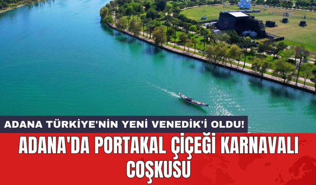 Adana'da Portakal Çiçeği Karnavalı Coşkusu: Adana Türkiye'nin Yeni Venedik'i Oldu!