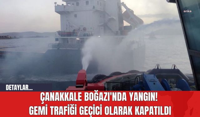 Çanakkale Boğazı'nda Yangın! Gemi Trafiği Geçici Olarak Kapatıldı
