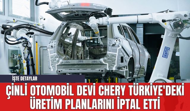 Çinli Otomobil Devi Chery Türkiye'deki Üretim Planlarını İptal Etti