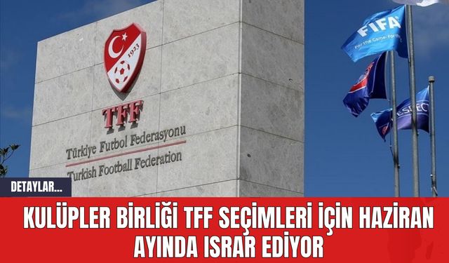 Kulüpler Birliği, TFF Seçimleri için Haziran Ayında Israr Ediyor