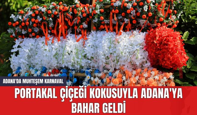 Portakal Çiçeği Kokusuyla Adana'ya Bahar Geldi: Adana'da Muhteşem Karnaval