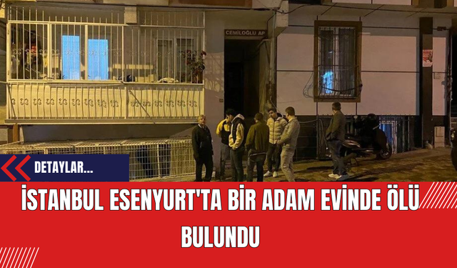 İstanbul Esenyurt'ta Bir Adam Evinde Ölü Bulundu