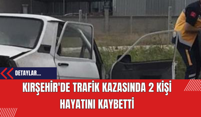 Kırşehir'de Trafik Kazasında 2 Kişi Hayatını Kaybetti