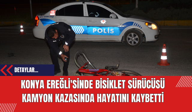 Konya Ereğli'sinde Bisiklet Sürücüsü Kamyon Kazasında Hayatını Kaybetti