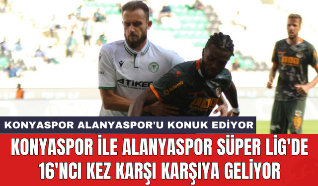 Konyaspor ile Alanyaspor Süper Lig'de 16'ncı kez karşı karşıya geliyor
