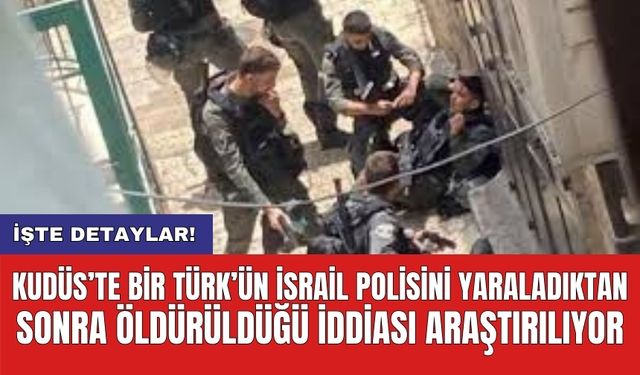 Kudüs’te bir Türk’ün İsrail polisini yaraladıktan sonra öldürüldüğü iddiası araştırılıyor