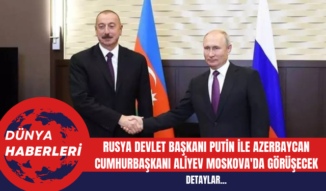 Rusya Devlet Başkanı Putin ile Azerbaycan Cumhurbaşkanı Aliyev Moskova'da Görüşecek