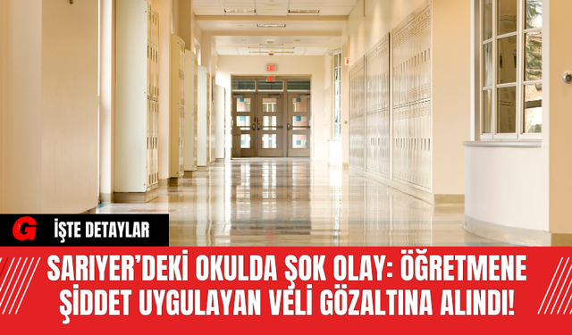 Sarıyer’deki Okulda Şok Olay: Öğretmene Şiddet Uygulayan Veli Gözaltına Alındı!