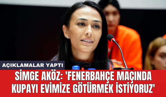 Simge Aköz: 'Fenerbahçe maçında kupayı evimize götürmek istiyoruz'