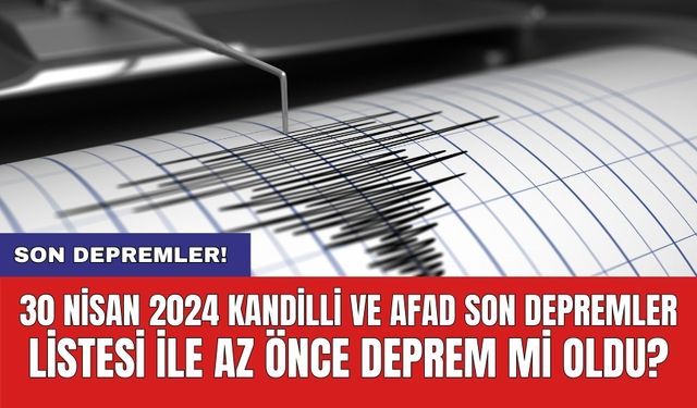 Son Depremler! 30 Nisan 2024 Kandilli ve AFAD son depremler listesi ile az önce deprem mi oldu?