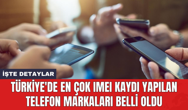 Türkiye'de en çok IMEI kaydı yapılan telefon markaları belli oldu