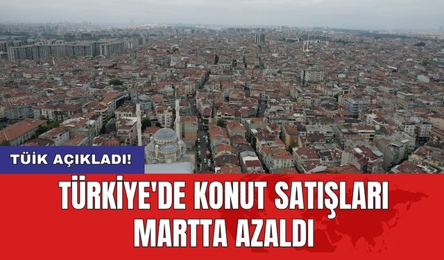 TÜİK açıkladı! Türkiye'de konut satışları martta azaldı