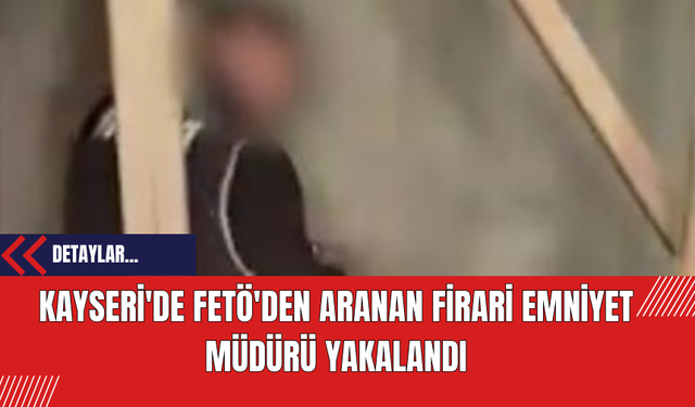 Kayseri'de FET*'den Aranan Firari Emniyet Müdürü Yakalandı