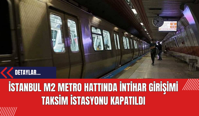 İstanbul M2 Metro Hattında İntihar Girişimi: Taksim İstasyonu Kapatıldı