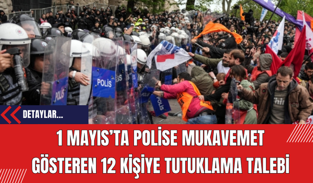 1 Mayıs’ta Polise Mukavemet Gösteren 12 Kişiye Tutuklama Talebi