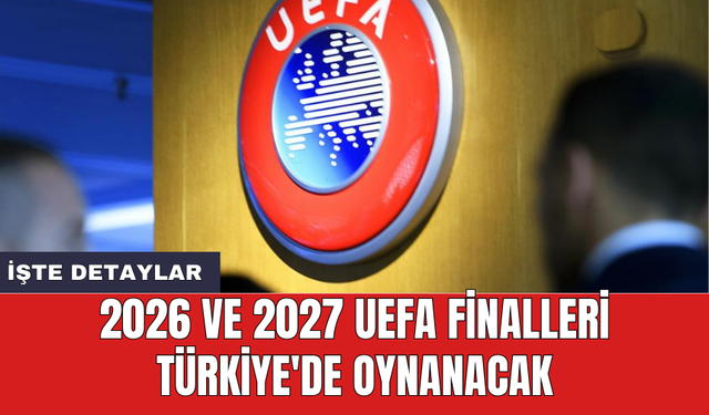 2026 ve 2027 UEFA finalleri Türkiye'de oynanacak