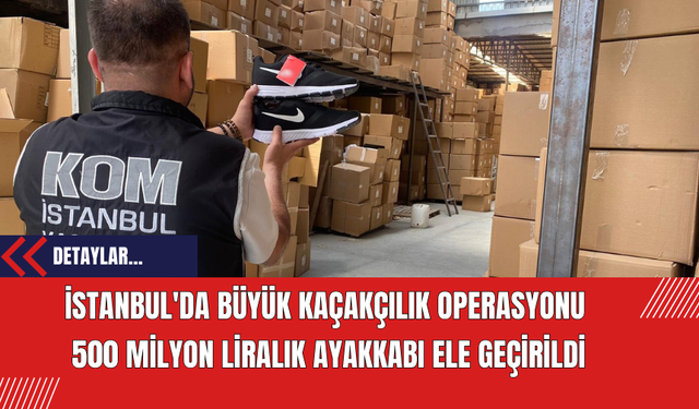İstanbul'da Büyük Kaçakçılık Operasyonu: 500 Milyon Liralık Ayakkabı Ele Geçirildi