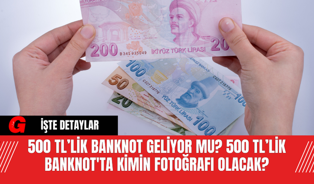 500 TL’lik Banknot Geliyor mu? 500 TL’lik Banknot'ta Kimin Fotoğrafı Olacak?