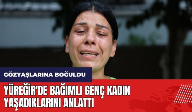 Adana Yüreğir'de bağımlı genç kadın yaşadıklarını anlattı